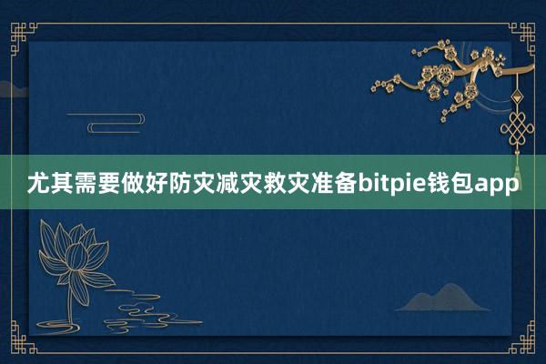 尤其需要做好防灾减灾救灾准备bitpie钱包app