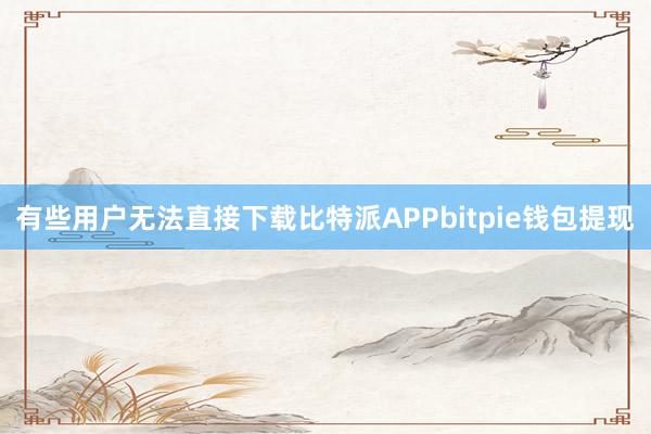 有些用户无法直接下载比特派APPbitpie钱包提现