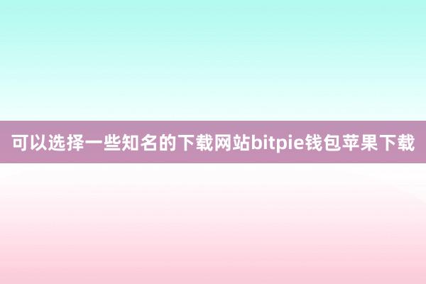 可以选择一些知名的下载网站bitpie钱包苹果下载