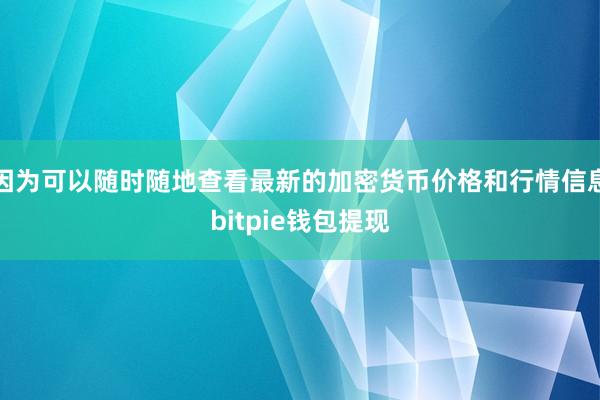 因为可以随时随地查看最新的加密货币价格和行情信息bitpie钱包提现