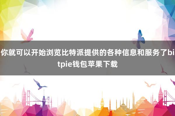 你就可以开始浏览比特派提供的各种信息和服务了bitpie钱包苹果下载