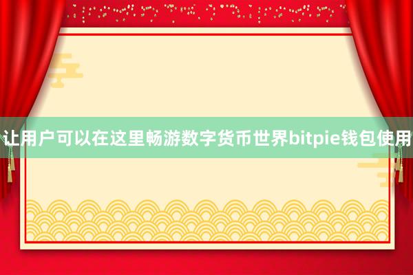 让用户可以在这里畅游数字货币世界bitpie钱包使用