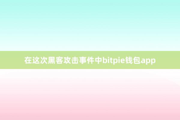 在这次黑客攻击事件中bitpie钱包app