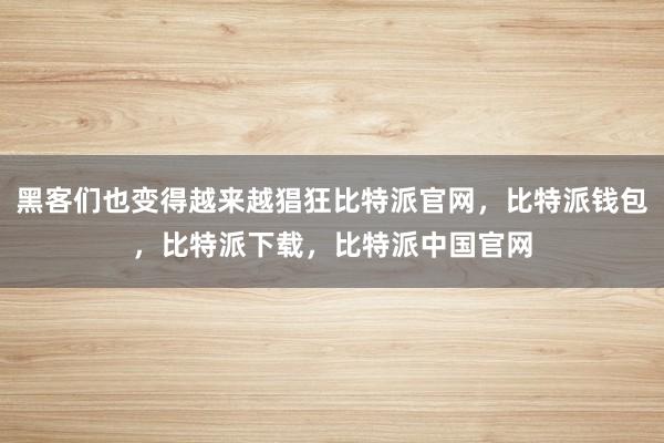 黑客们也变得越来越猖狂比特派官网，比特派钱包，比特派下载，比特派中国官网