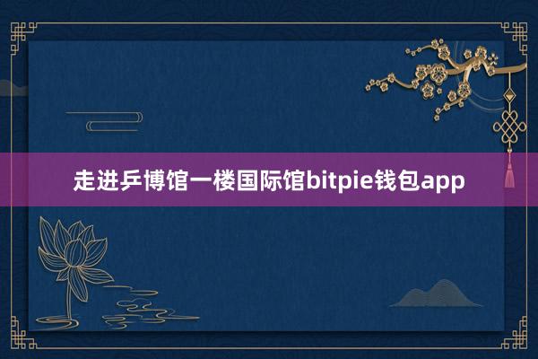 走进乒博馆一楼国际馆bitpie钱包app