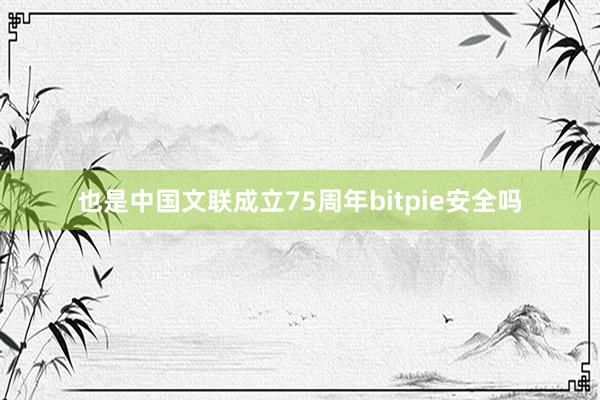 也是中国文联成立75周年bitpie安全吗