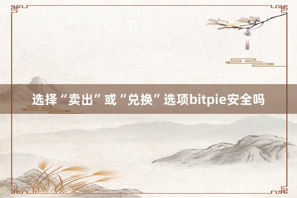 选择“卖出”或“兑换”选项bitpie安全吗