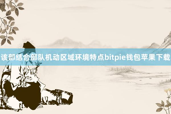 该部结合部队机动区域环境特点bitpie钱包苹果下载