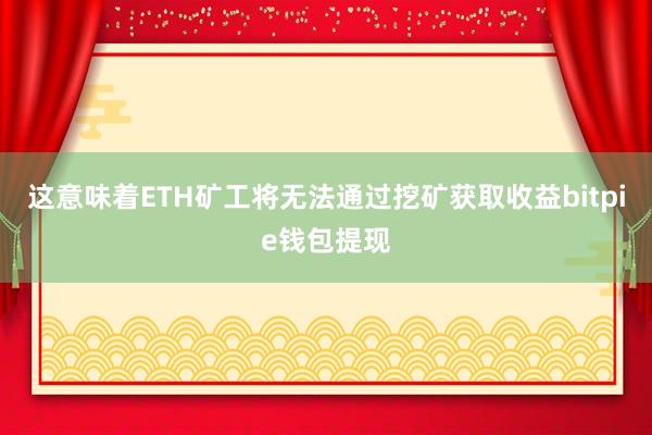 这意味着ETH矿工将无法通过挖矿获取收益bitpie钱包提现