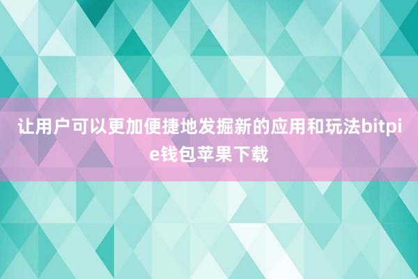 让用户可以更加便捷地发掘新的应用和玩法bitpie钱包苹果下载