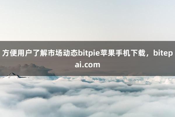 方便用户了解市场动态bitpie苹果手机下载，bitepai.com