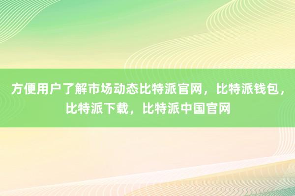 方便用户了解市场动态比特派官网，比特派钱包，比特派下载，比特派中国官网