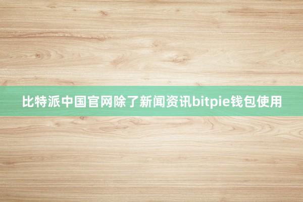 比特派中国官网除了新闻资讯bitpie钱包使用