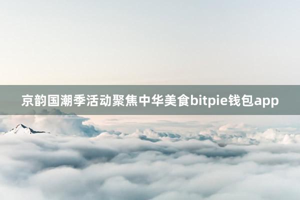 京韵国潮季活动聚焦中华美食bitpie钱包app