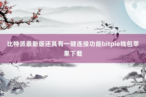 比特派最新版还具有一键连接功能bitpie钱包苹果下载