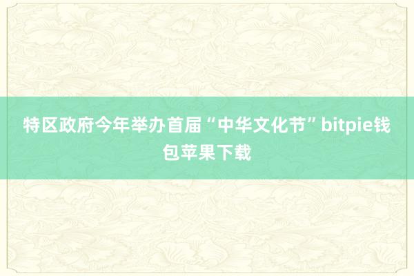 特区政府今年举办首届“中华文化节”bitpie钱包苹果下载