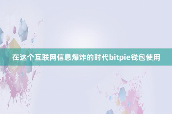 在这个互联网信息爆炸的时代bitpie钱包使用