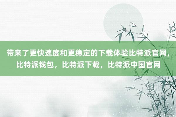 带来了更快速度和更稳定的下载体验比特派官网，比特派钱包，比特派下载，比特派中国官网