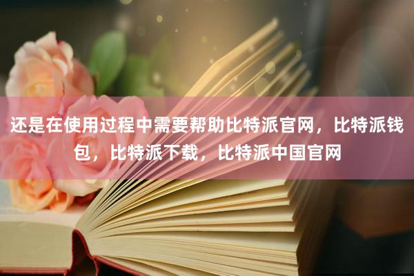 还是在使用过程中需要帮助比特派官网，比特派钱包，比特派下载，比特派中国官网