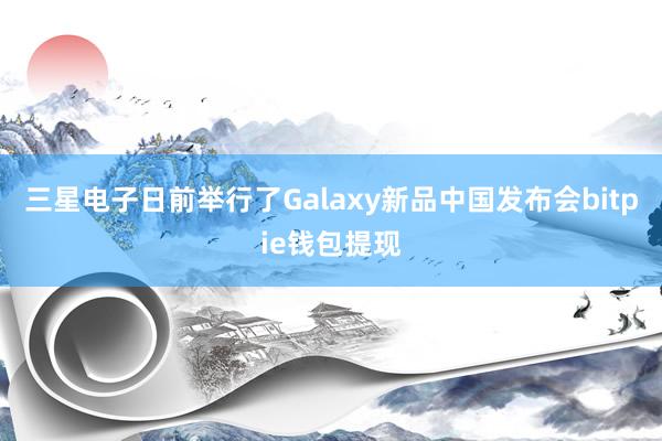 三星电子日前举行了Galaxy新品中国发布会bitpie钱包提现