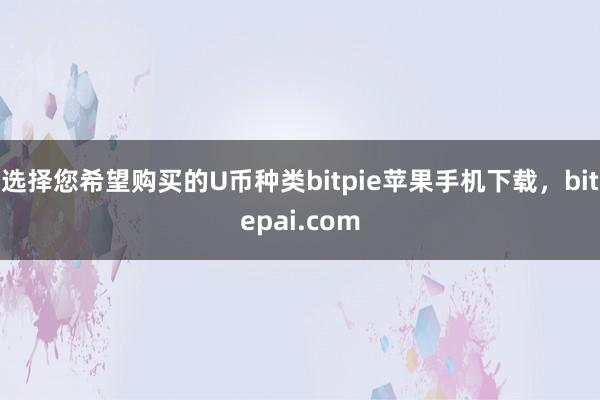 选择您希望购买的U币种类bitpie苹果手机下载，bitepai.com