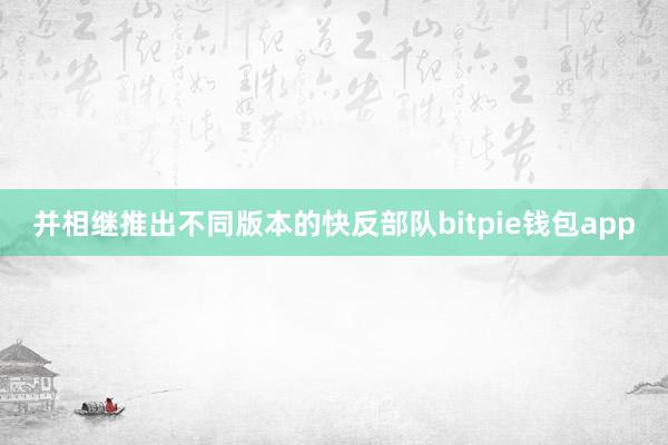 并相继推出不同版本的快反部队bitpie钱包app