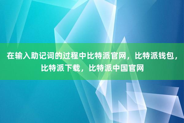 在输入助记词的过程中比特派官网，比特派钱包，比特派下载，比特派中国官网