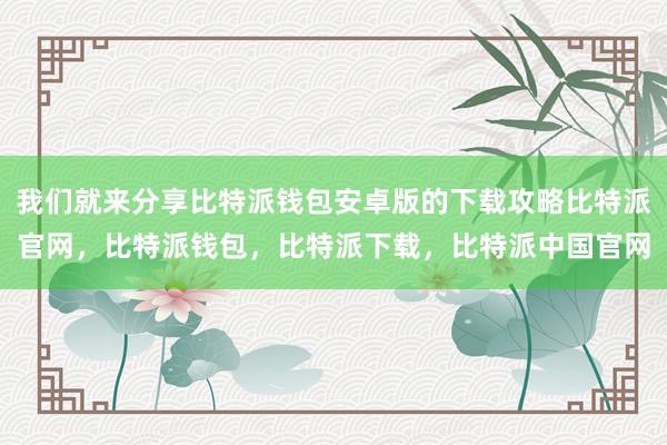 我们就来分享比特派钱包安卓版的下载攻略比特派官网，比特派钱包，比特派下载，比特派中国官网