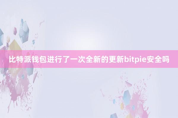 比特派钱包进行了一次全新的更新bitpie安全吗