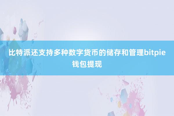 比特派还支持多种数字货币的储存和管理bitpie钱包提现