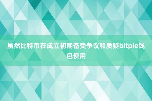 虽然比特币在成立初期备受争议和质疑bitpie钱包使用