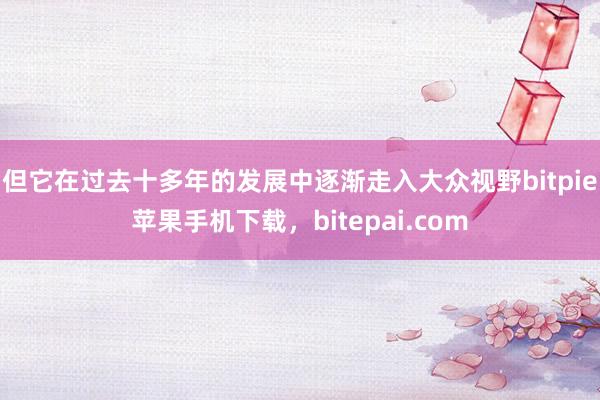 但它在过去十多年的发展中逐渐走入大众视野bitpie苹果手机下载，bitepai.com