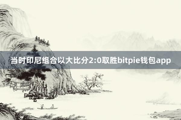 当时印尼组合以大比分2:0取胜bitpie钱包app