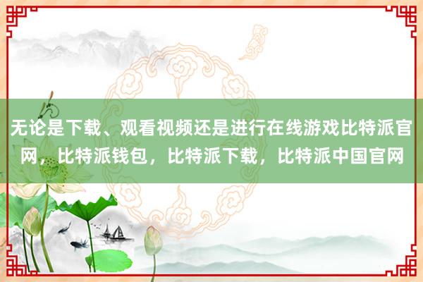 无论是下载、观看视频还是进行在线游戏比特派官网，比特派钱包，比特派下载，比特派中国官网