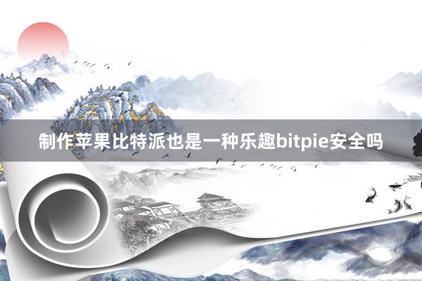 制作苹果比特派也是一种乐趣bitpie安全吗