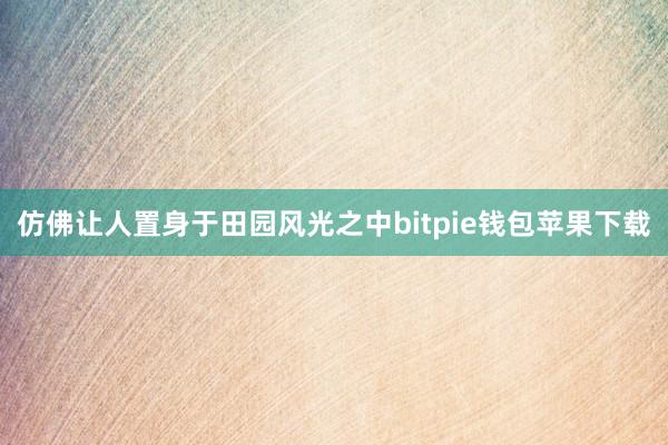 仿佛让人置身于田园风光之中bitpie钱包苹果下载