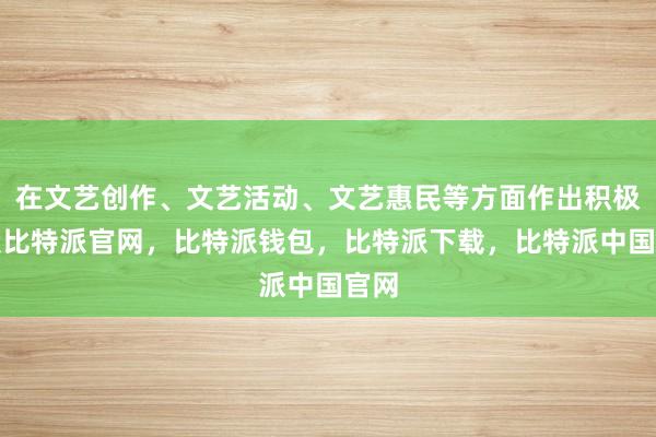 在文艺创作、文艺活动、文艺惠民等方面作出积极贡献比特派官网，比特派钱包，比特派下载，比特派中国官网