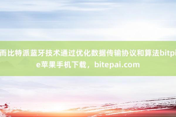 而比特派蓝牙技术通过优化数据传输协议和算法bitpie苹果手机下载，bitepai.com