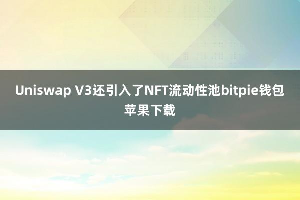 Uniswap V3还引入了NFT流动性池bitpie钱包苹果下载