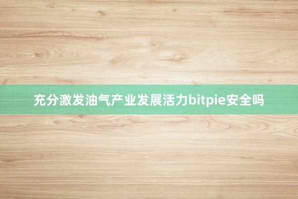 充分激发油气产业发展活力bitpie安全吗