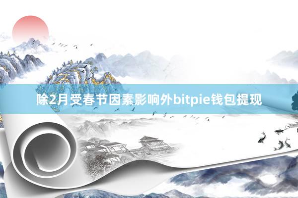 除2月受春节因素影响外bitpie钱包提现