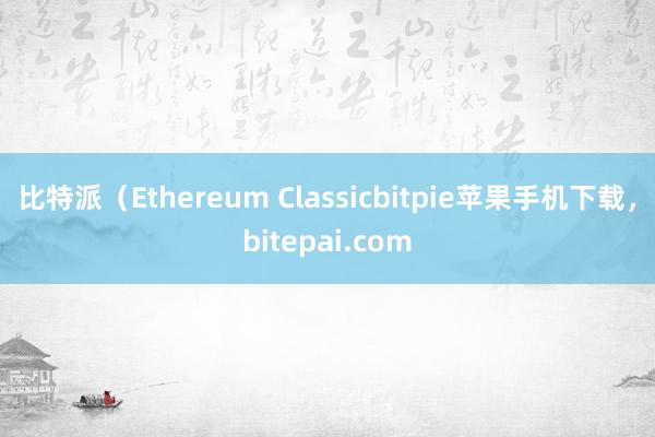 比特派（Ethereum Classicbitpie苹果手机下载，bitepai.com