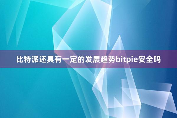 比特派还具有一定的发展趋势bitpie安全吗