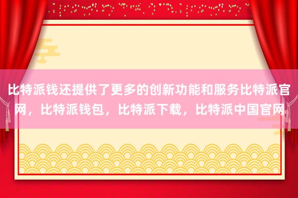 比特派钱还提供了更多的创新功能和服务比特派官网，比特派钱包，比特派下载，比特派中国官网