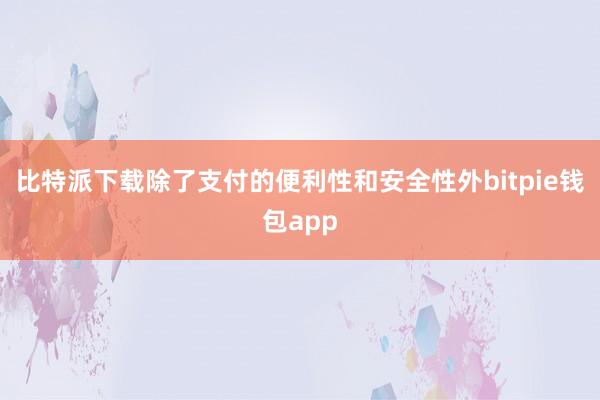 比特派下载除了支付的便利性和安全性外bitpie钱包app