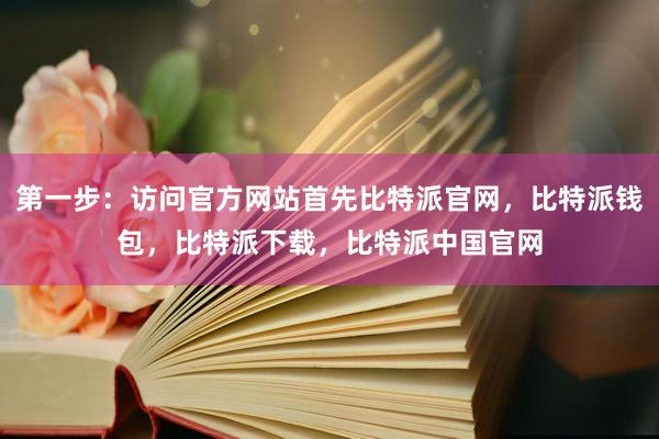 第一步：访问官方网站首先比特派官网，比特派钱包，比特派下载，比特派中国官网