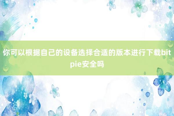 你可以根据自己的设备选择合适的版本进行下载bitpie安全吗