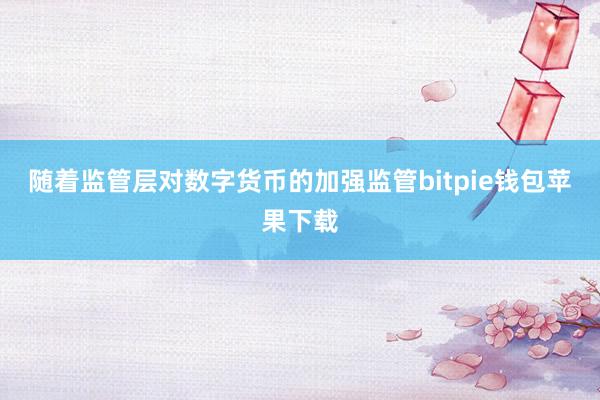 随着监管层对数字货币的加强监管bitpie钱包苹果下载