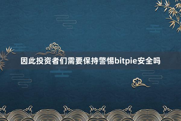 因此投资者们需要保持警惕bitpie安全吗