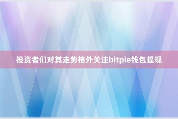 投资者们对其走势格外关注bitpie钱包提现